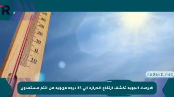 الأرصاد الجوية تكشف ارتفاع الحرارة إلى 35 درجة مئوية هل أنتم مستعدون
